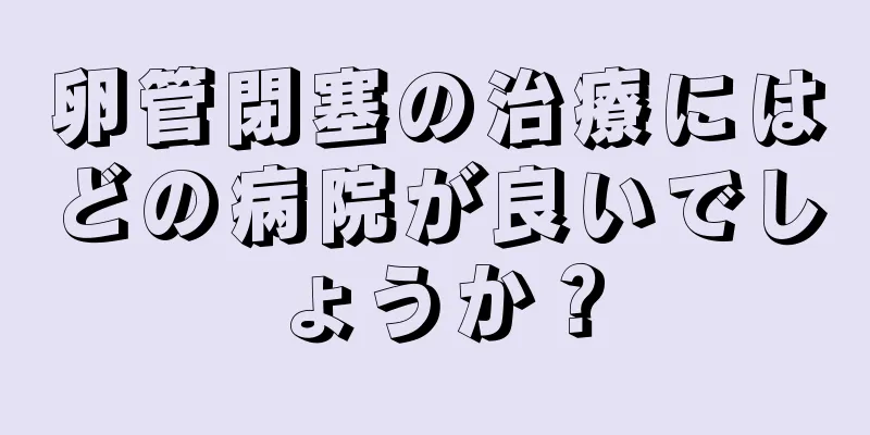 卵管閉塞の治療にはどの病院が良いでしょうか？