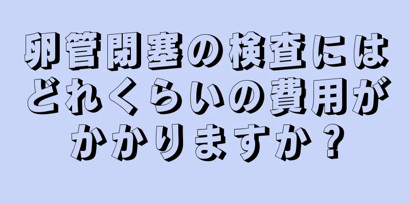 卵管閉塞の検査にはどれくらいの費用がかかりますか？