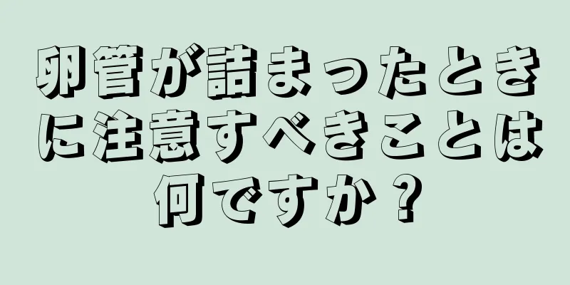 卵管が詰まったときに注意すべきことは何ですか？
