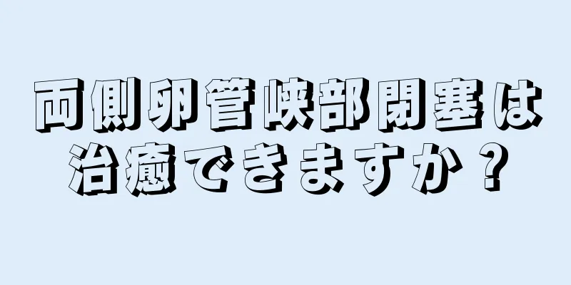 両側卵管峡部閉塞は治癒できますか？