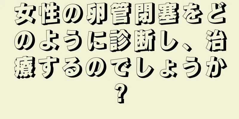 女性の卵管閉塞をどのように診断し、治療するのでしょうか?