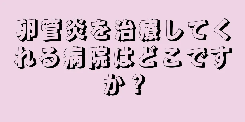 卵管炎を治療してくれる病院はどこですか？