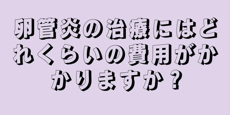 卵管炎の治療にはどれくらいの費用がかかりますか？