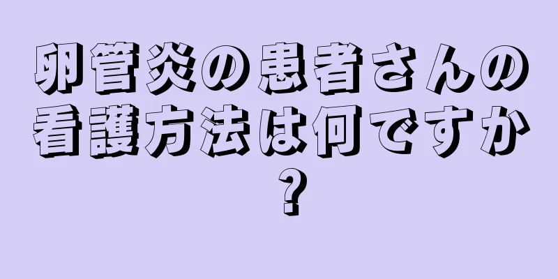 卵管炎の患者さんの看護方法は何ですか？