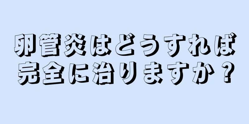 卵管炎はどうすれば完全に治りますか？