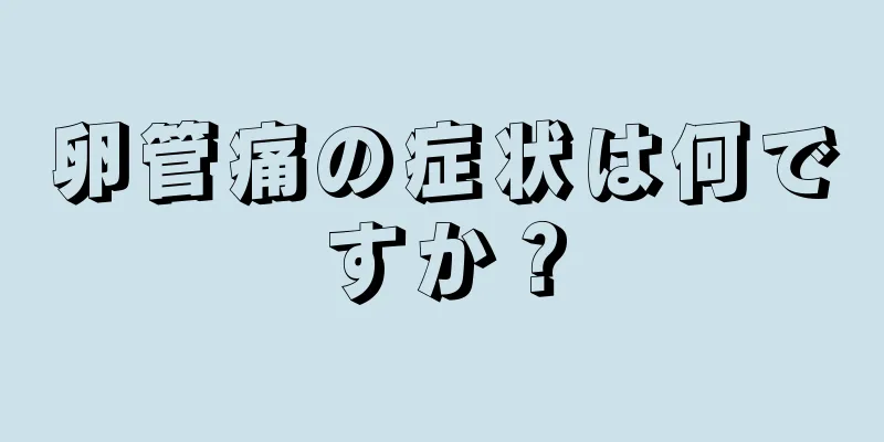 卵管痛の症状は何ですか？