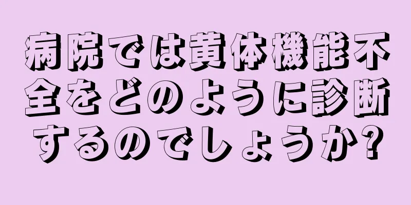 病院では黄体機能不全をどのように診断するのでしょうか?