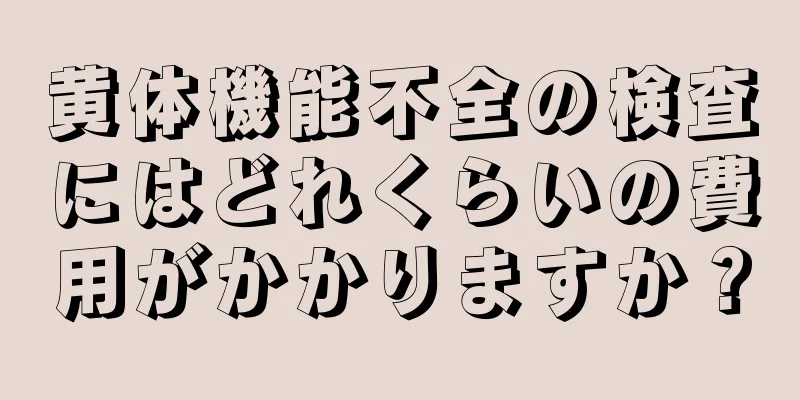 黄体機能不全の検査にはどれくらいの費用がかかりますか？