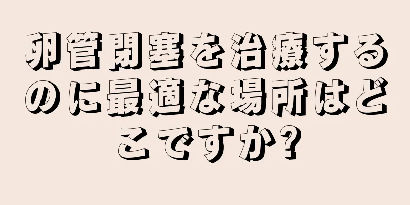 卵管閉塞を治療するのに最適な場所はどこですか?