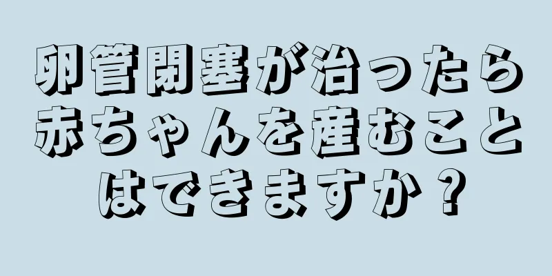 卵管閉塞が治ったら赤ちゃんを産むことはできますか？