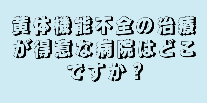 黄体機能不全の治療が得意な病院はどこですか？