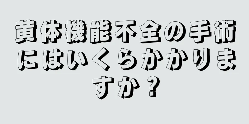 黄体機能不全の手術にはいくらかかりますか？