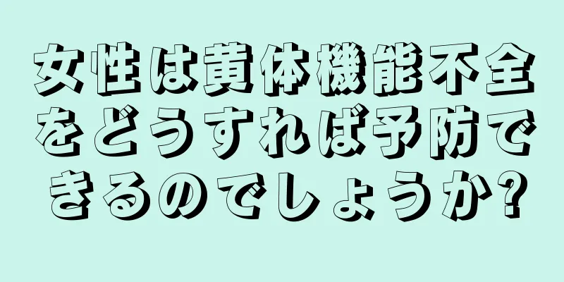 女性は黄体機能不全をどうすれば予防できるのでしょうか?