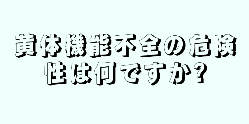 黄体機能不全の危険性は何ですか?