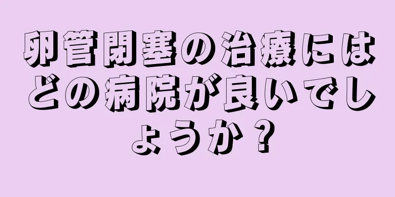 卵管閉塞の治療にはどの病院が良いでしょうか？