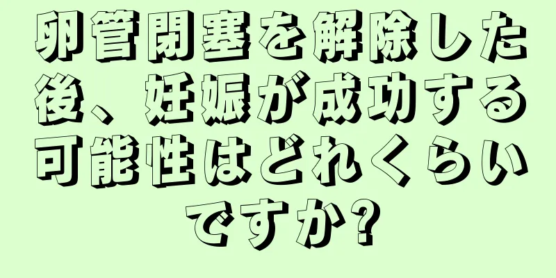 卵管閉塞を解除した後、妊娠が成功する可能性はどれくらいですか?