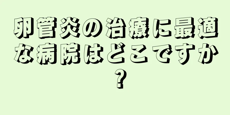 卵管炎の治療に最適な病院はどこですか？