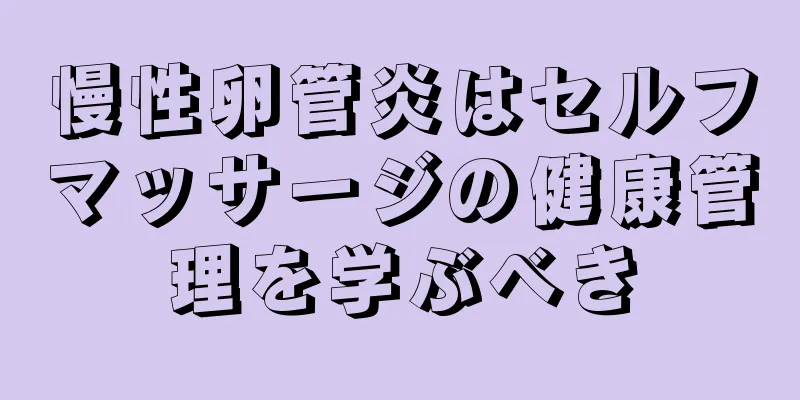 慢性卵管炎はセルフマッサージの健康管理を学ぶべき