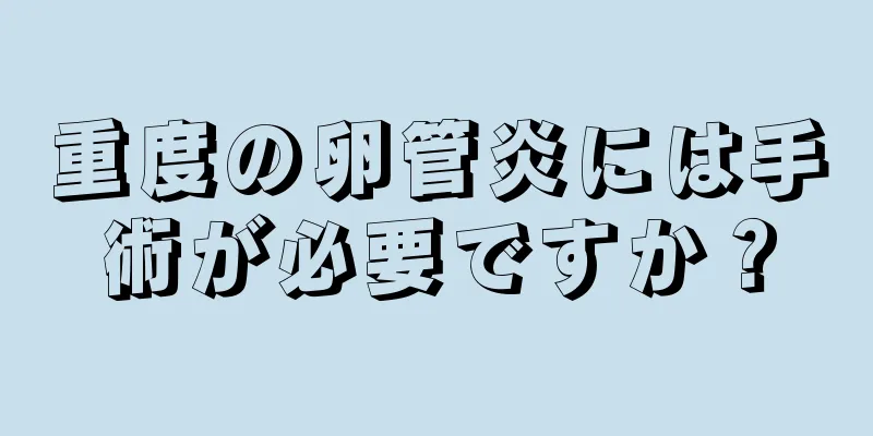 重度の卵管炎には手術が必要ですか？