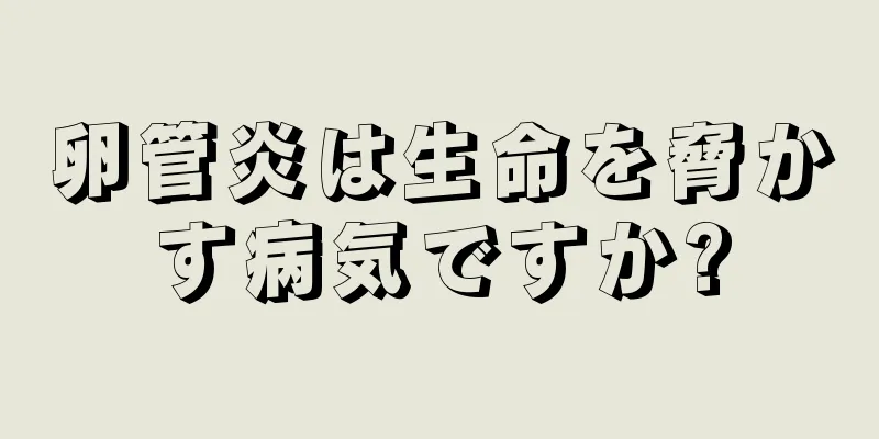 卵管炎は生命を脅かす病気ですか?
