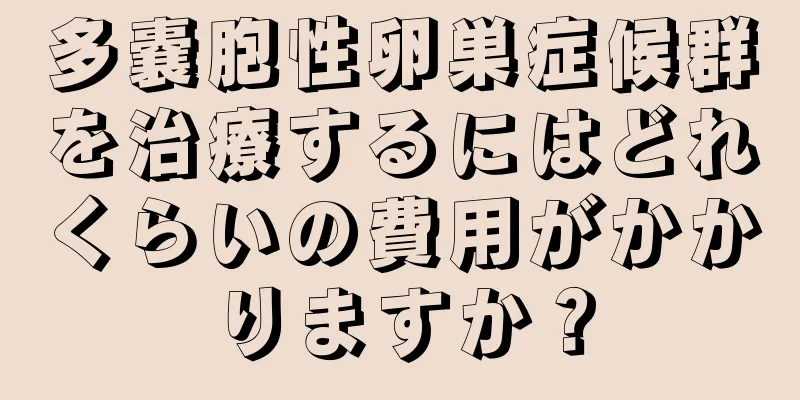 多嚢胞性卵巣症候群を治療するにはどれくらいの費用がかかりますか？