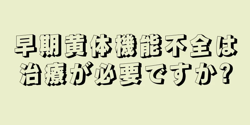 早期黄体機能不全は治療が必要ですか?