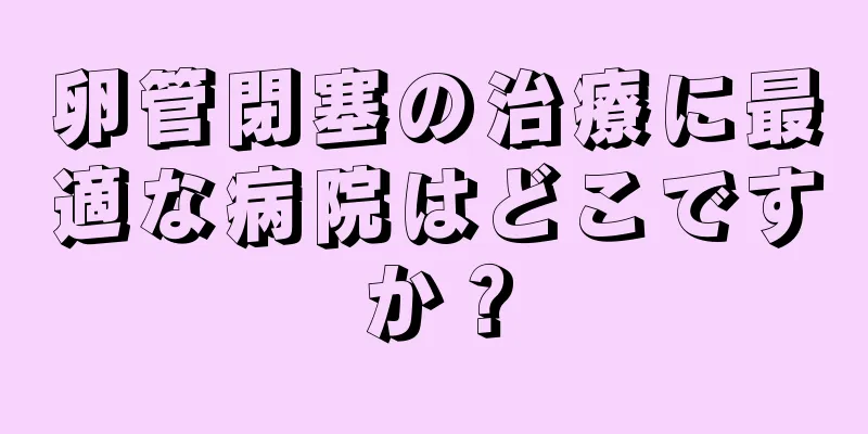 卵管閉塞の治療に最適な病院はどこですか？