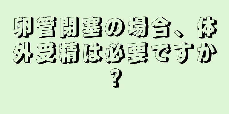 卵管閉塞の場合、体外受精は必要ですか?