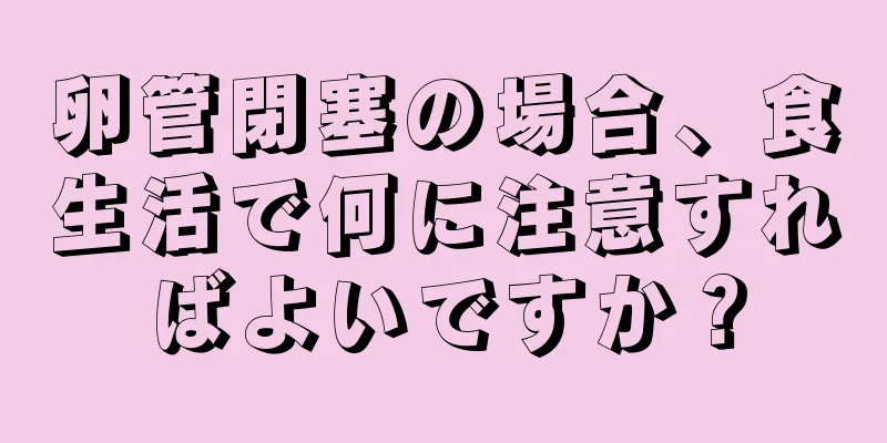 卵管閉塞の場合、食生活で何に注意すればよいですか？