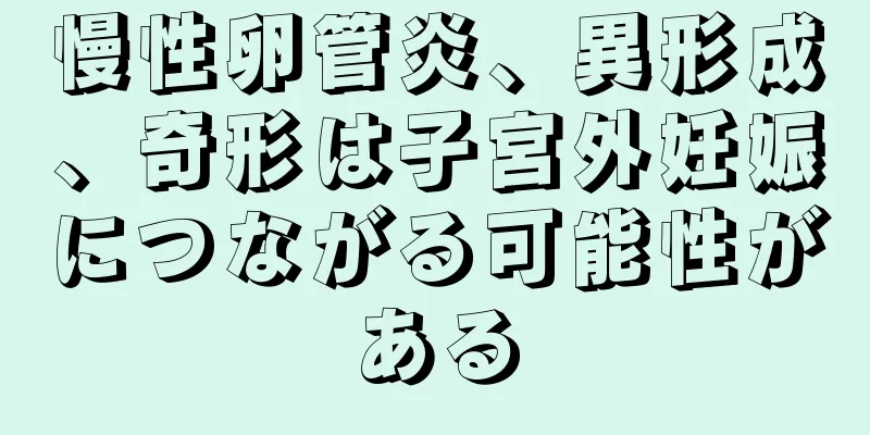 慢性卵管炎、異形成、奇形は子宮外妊娠につながる可能性がある