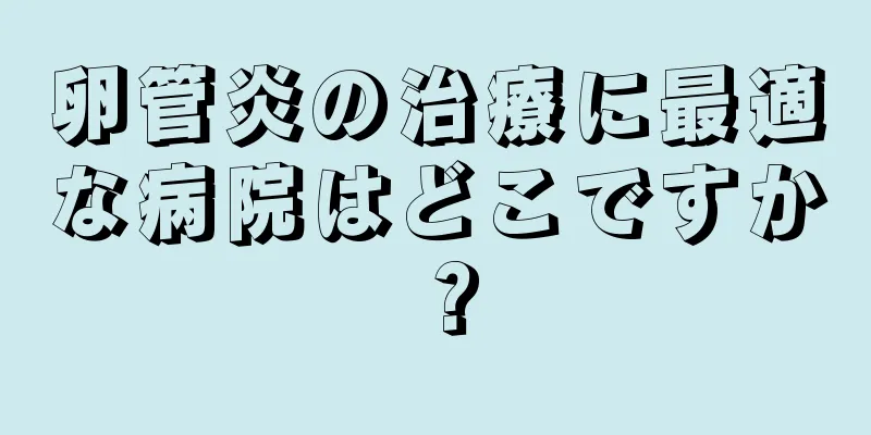 卵管炎の治療に最適な病院はどこですか？