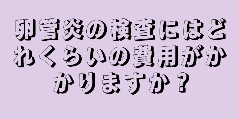 卵管炎の検査にはどれくらいの費用がかかりますか？