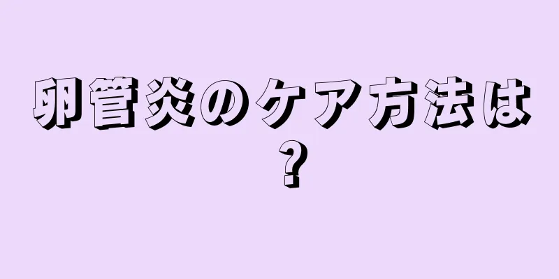 卵管炎のケア方法は？