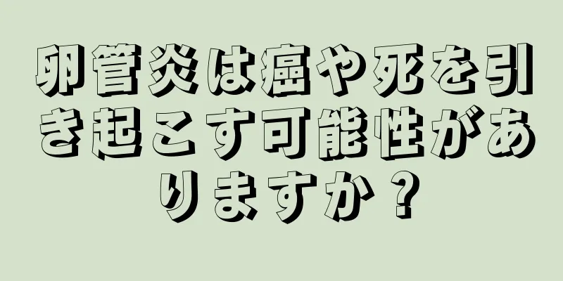 卵管炎は癌や死を引き起こす可能性がありますか？