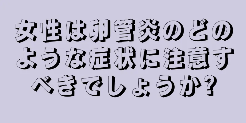 女性は卵管炎のどのような症状に注意すべきでしょうか?