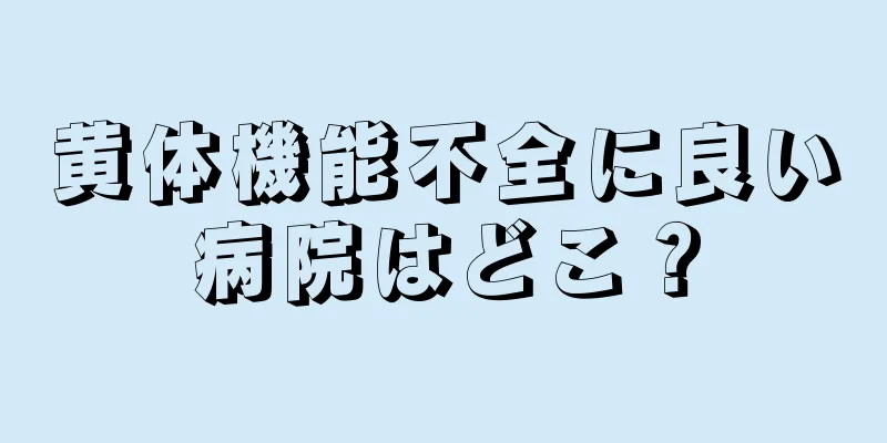黄体機能不全に良い病院はどこ？