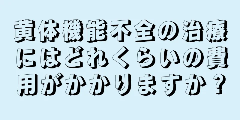 黄体機能不全の治療にはどれくらいの費用がかかりますか？