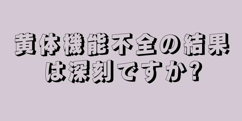 黄体機能不全の結果は深刻ですか?