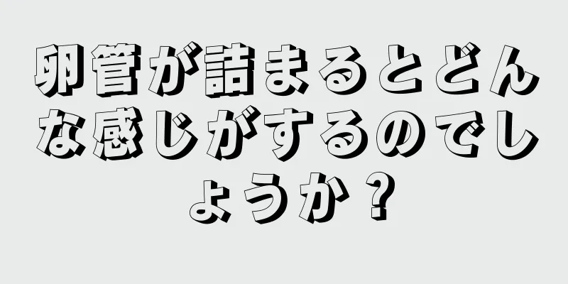 卵管が詰まるとどんな感じがするのでしょうか？