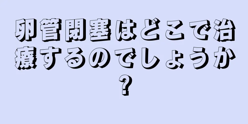 卵管閉塞はどこで治療するのでしょうか?