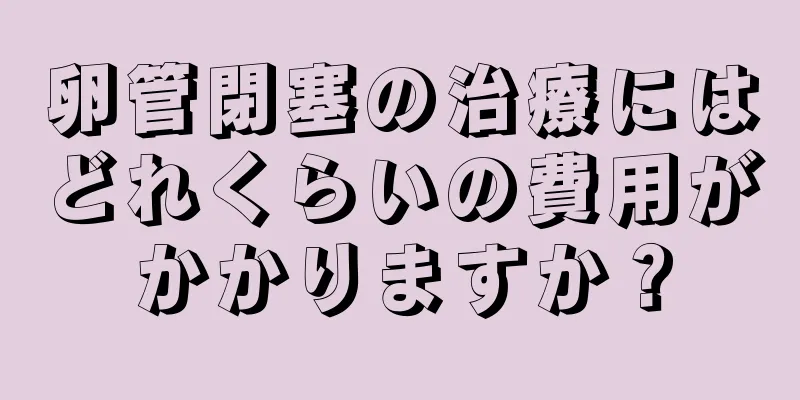 卵管閉塞の治療にはどれくらいの費用がかかりますか？