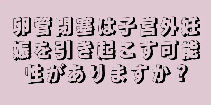 卵管閉塞は子宮外妊娠を引き起こす可能性がありますか？