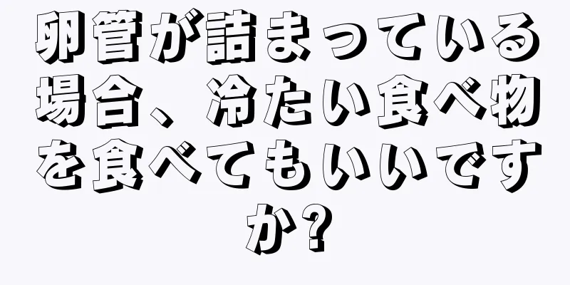 卵管が詰まっている場合、冷たい食べ物を食べてもいいですか?
