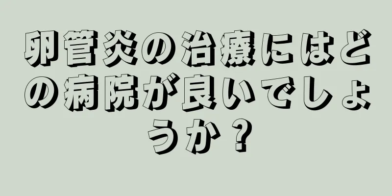 卵管炎の治療にはどの病院が良いでしょうか？