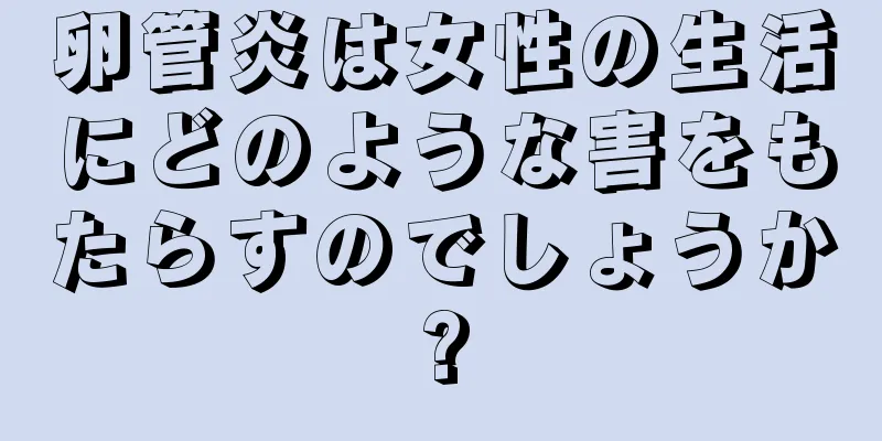 卵管炎は女性の生活にどのような害をもたらすのでしょうか?