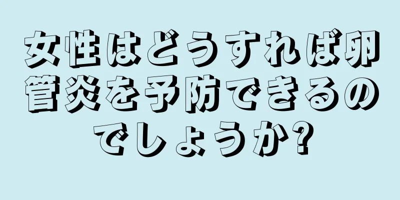 女性はどうすれば卵管炎を予防できるのでしょうか?