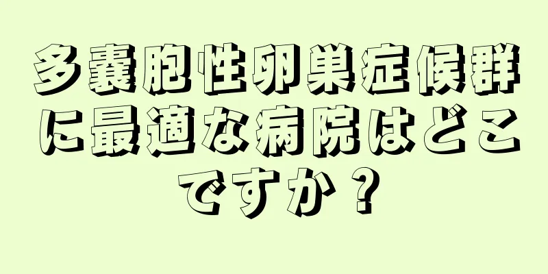 多嚢胞性卵巣症候群に最適な病院はどこですか？