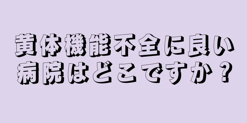 黄体機能不全に良い病院はどこですか？