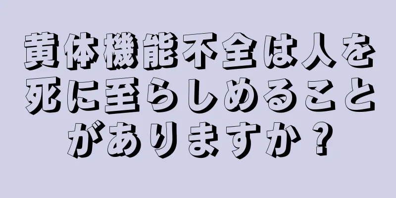 黄体機能不全は人を死に至らしめることがありますか？