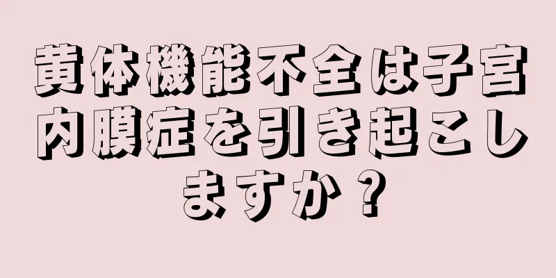 黄体機能不全は子宮内膜症を引き起こしますか？